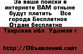 За ваши поиски в интернете ВАМ отныне будут платить! - Все города Бесплатное » Отдам бесплатно   . Тверская обл.,Удомля г.